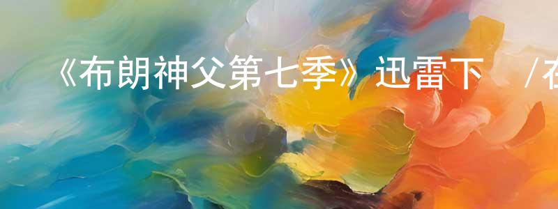 白天福的動漫綜藝大全,《布朗神父第七季》迅雷下載/在線觀看-犯罪歷史-美劇天堂
